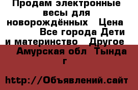 Продам электронные весы для новорождённых › Цена ­ 1 500 - Все города Дети и материнство » Другое   . Амурская обл.,Тында г.